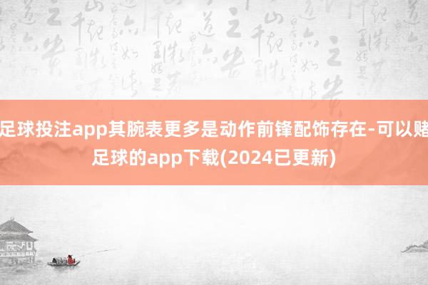 足球投注app其腕表更多是动作前锋配饰存在-可以赌足球的app下载(2024已更新)