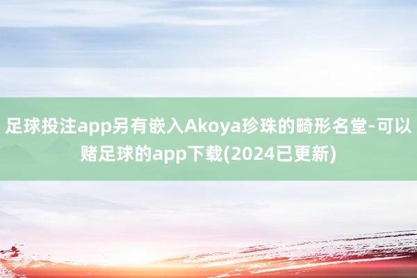 足球投注app另有嵌入Akoya珍珠的畸形名堂-可以赌足球的app下载(2024已更新)