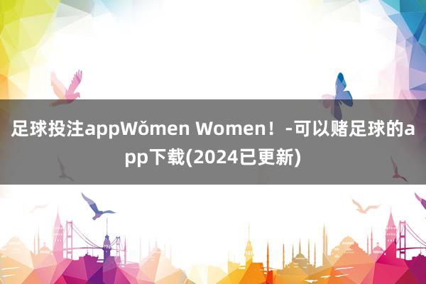 足球投注appWǒmen Women！-可以赌足球的app下载(2024已更新)