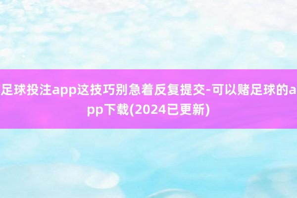 足球投注app这技巧别急着反复提交-可以赌足球的app下载(2024已更新)