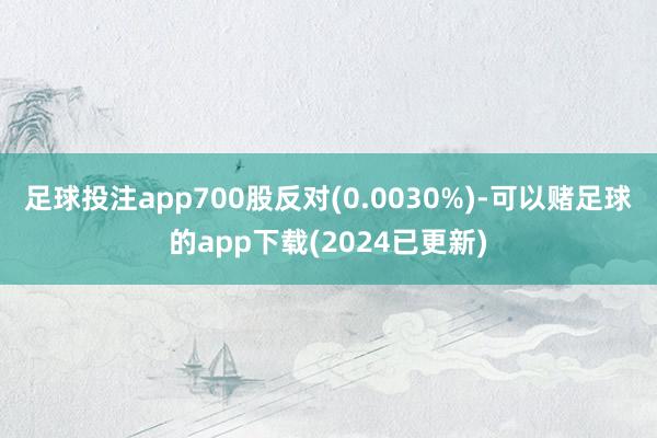 足球投注app700股反对(0.0030%)-可以赌足球的app下载(2024已更新)
