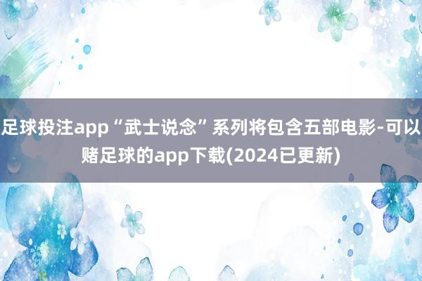 足球投注app“武士说念”系列将包含五部电影-可以赌足球的app下载(2024已更新)