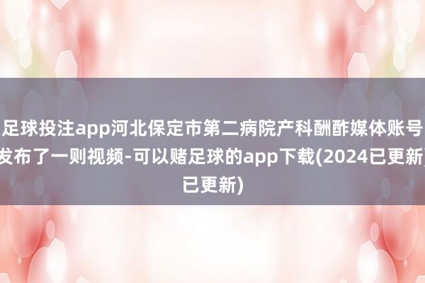 足球投注app河北保定市第二病院产科酬酢媒体账号发布了一则视频-可以赌足球的app下载(2024已更新)