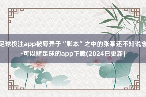 足球投注app被辱弄于“脚本”之中的张某还不知说念-可以赌足球的app下载(2024已更新)