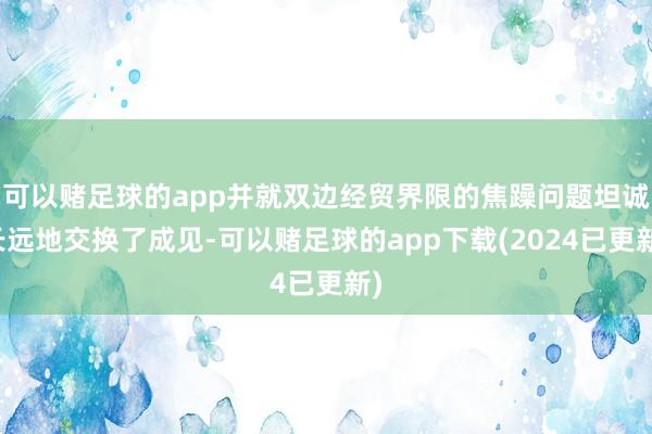 可以赌足球的app并就双边经贸界限的焦躁问题坦诚长远地交换了成见-可以赌足球的app下载(2024已更新)