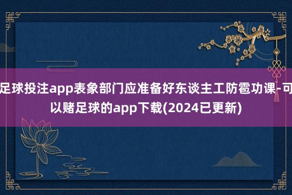 足球投注app表象部门应准备好东谈主工防雹功课-可以赌足球的app下载(2024已更新)