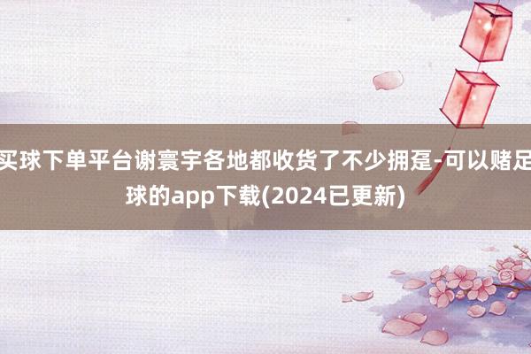 买球下单平台谢寰宇各地都收货了不少拥趸-可以赌足球的app下载(2024已更新)