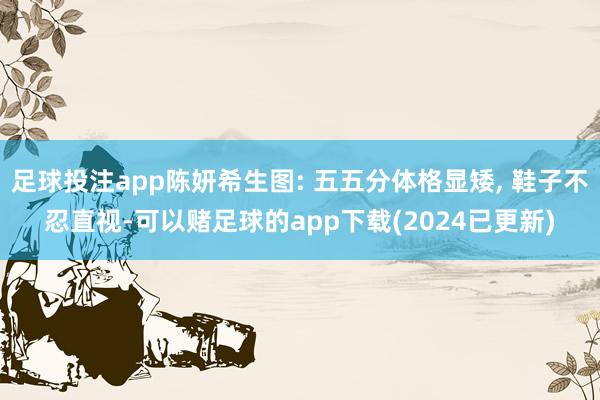 足球投注app陈妍希生图: 五五分体格显矮, 鞋子不忍直视-可以赌足球的app下载(2024已更新)