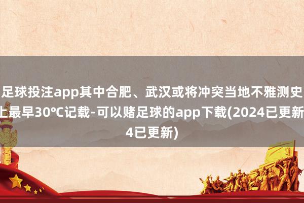 足球投注app其中合肥、武汉或将冲突当地不雅测史上最早30℃记载-可以赌足球的app下载(2024已更新)