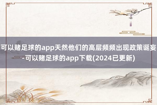 可以赌足球的app天然他们的高层频频出现政策诞妄-可以赌足球的app下载(2024已更新)