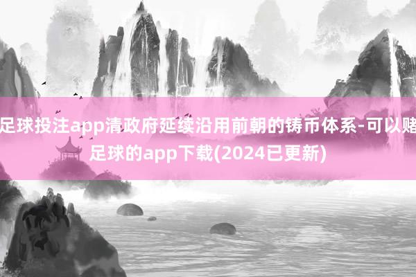 足球投注app清政府延续沿用前朝的铸币体系-可以赌足球的app下载(2024已更新)