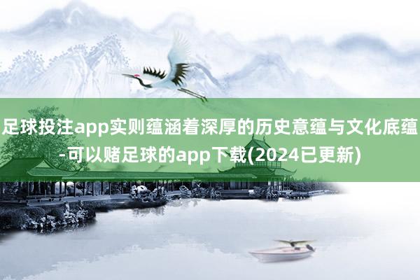 足球投注app实则蕴涵着深厚的历史意蕴与文化底蕴-可以赌足球的app下载(2024已更新)