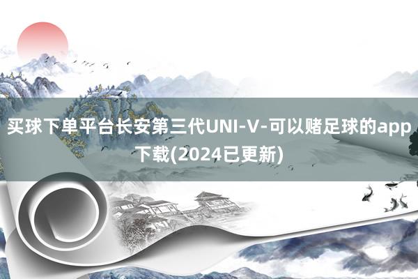 买球下单平台长安第三代UNI-V-可以赌足球的app下载(2024已更新)