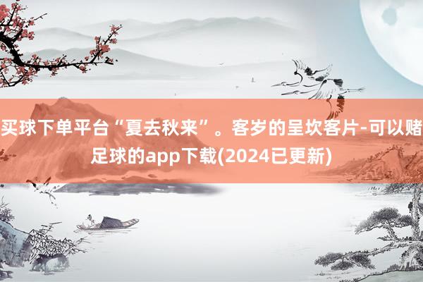 买球下单平台“夏去秋来”。客岁的呈坎客片-可以赌足球的app下载(2024已更新)