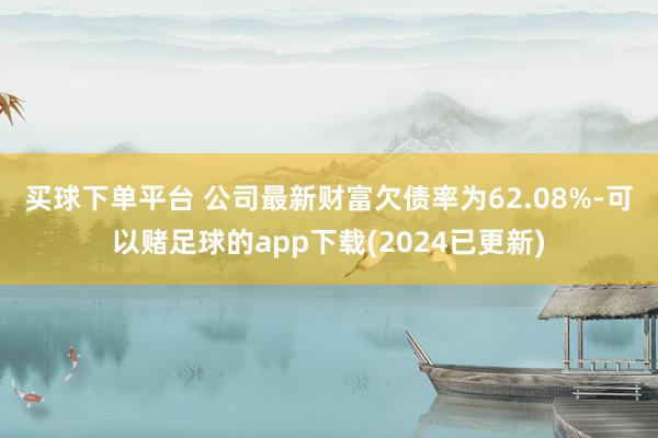 买球下单平台 　　公司最新财富欠债率为62.08%-可以赌足球的app下载(2024已更新)