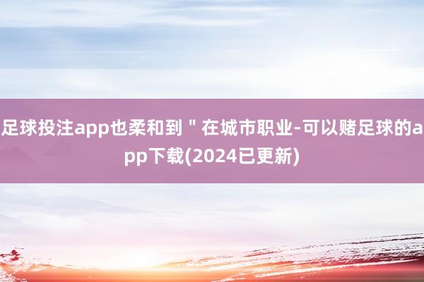 足球投注app也柔和到＂在城市职业-可以赌足球的app下载(2024已更新)