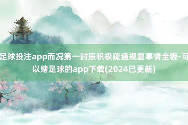 足球投注app而况第一时辰积极疏通规复事情全貌-可以赌足球的app下载(2024已更新)