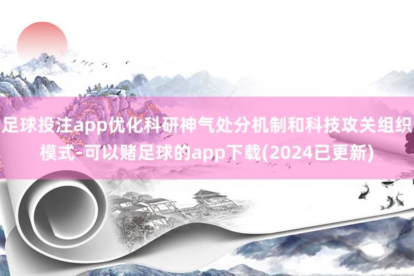 足球投注app优化科研神气处分机制和科技攻关组织模式-可以赌足球的app下载(2024已更新)