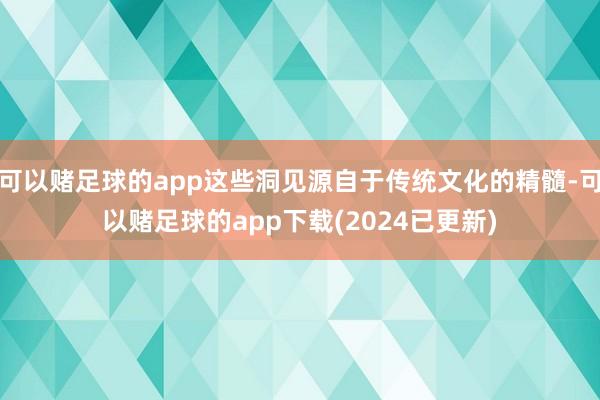 可以赌足球的app这些洞见源自于传统文化的精髓-可以赌足球的app下载(2024已更新)