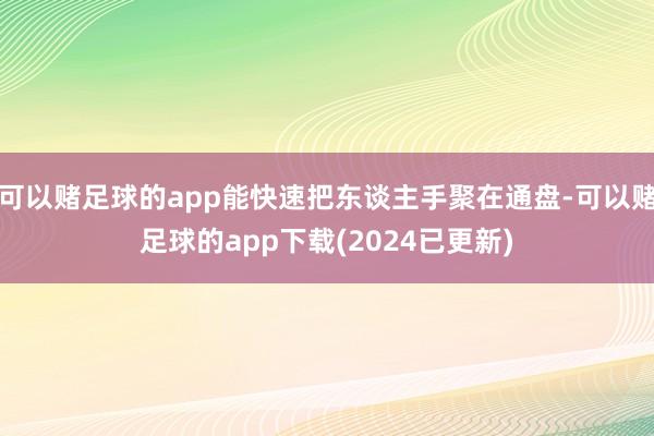 可以赌足球的app能快速把东谈主手聚在通盘-可以赌足球的app下载(2024已更新)