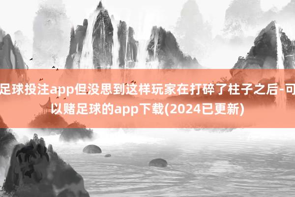 足球投注app但没思到这样玩家在打碎了柱子之后-可以赌足球的app下载(2024已更新)