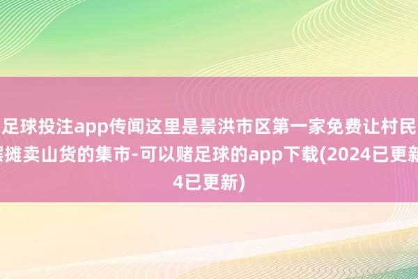 足球投注app传闻这里是景洪市区第一家免费让村民摆摊卖山货的集市-可以赌足球的app下载(2024已更新)