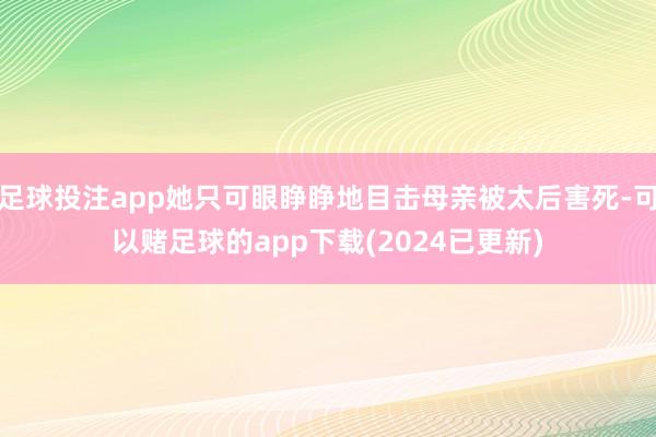 足球投注app她只可眼睁睁地目击母亲被太后害死-可以赌足球的app下载(2024已更新)