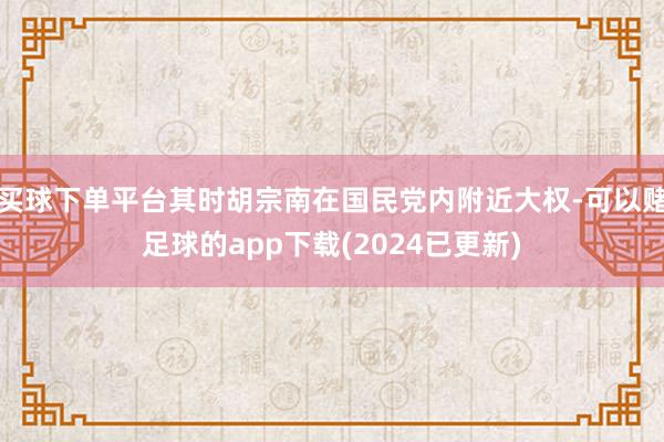 买球下单平台其时胡宗南在国民党内附近大权-可以赌足球的app下载(2024已更新)