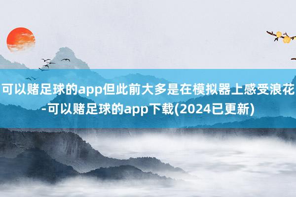可以赌足球的app但此前大多是在模拟器上感受浪花-可以赌足球的app下载(2024已更新)