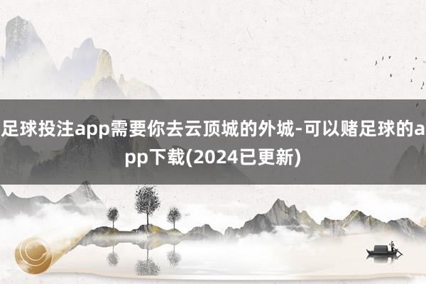 足球投注app需要你去云顶城的外城-可以赌足球的app下载(2024已更新)