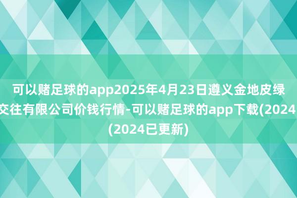 可以赌足球的app2025年4月23日遵义金地皮绿色家具交往有限公司价钱行情-可以赌足球的app下载(2024已更新)
