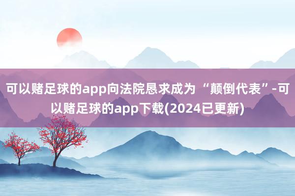 可以赌足球的app向法院恳求成为 “颠倒代表”-可以赌足球的app下载(2024已更新)