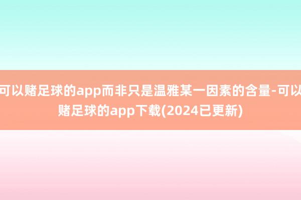 可以赌足球的app而非只是温雅某一因素的含量-可以赌足球的app下载(2024已更新)