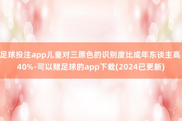 足球投注app儿童对三原色的识别度比成年东谈主高 40%-可以赌足球的app下载(2024已更新)