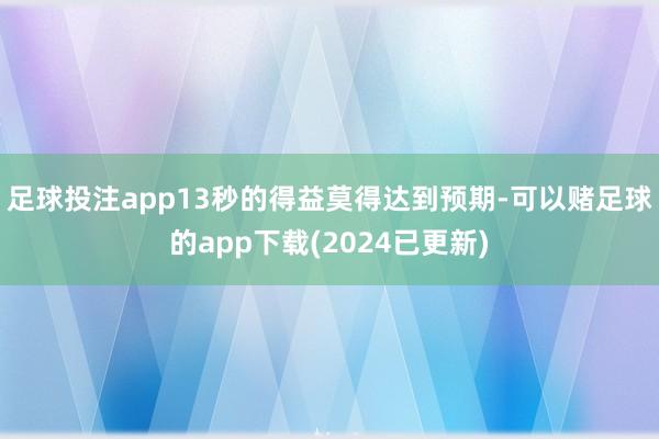 足球投注app13秒的得益莫得达到预期-可以赌足球的app下载(2024已更新)