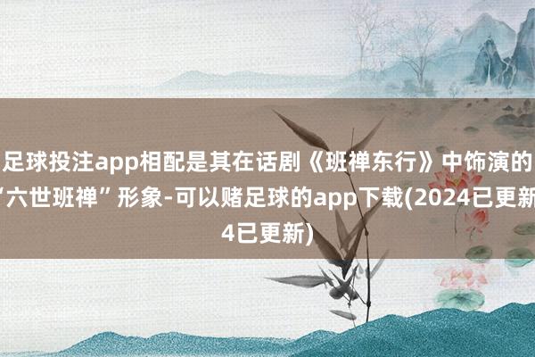足球投注app相配是其在话剧《班禅东行》中饰演的“六世班禅”形象-可以赌足球的app下载(2024已更新)