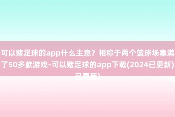 可以赌足球的app什么主意？相称于两个篮球场塞满了50多款游戏-可以赌足球的app下载(2024已更新)