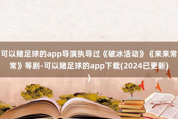 可以赌足球的app导演执导过《破冰活动》《来来常常》等剧-可以赌足球的app下载(2024已更新)