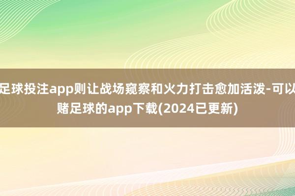 足球投注app则让战场窥察和火力打击愈加活泼-可以赌足球的app下载(2024已更新)