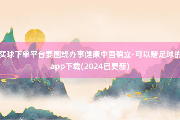 买球下单平台要围绕办事健康中国确立-可以赌足球的app下载(2024已更新)