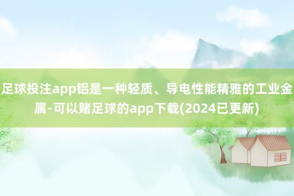 足球投注app铝是一种轻质、导电性能精雅的工业金属-可以赌足球的app下载(2024已更新)