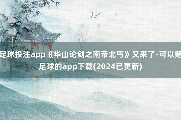 足球投注app《华山论剑之南帝北丐》又来了-可以赌足球的app下载(2024已更新)