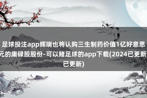 足球投注app辉瑞也将认购三生制药价值1亿好意思元的庸碌股股份-可以赌足球的app下载(2024已更新)