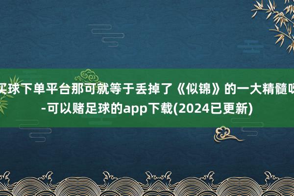买球下单平台那可就等于丢掉了《似锦》的一大精髓呀-可以赌足球的app下载(2024已更新)