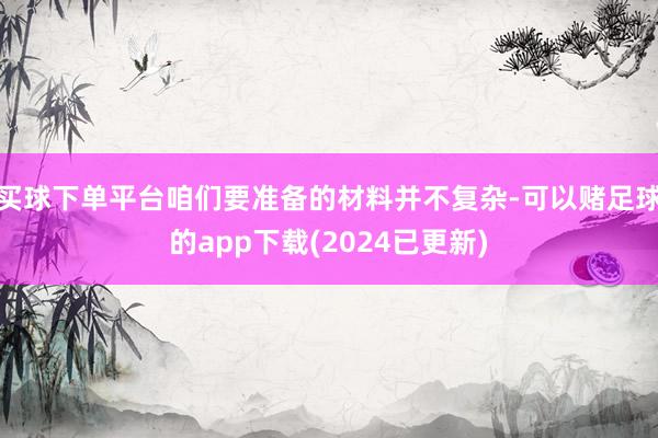 买球下单平台咱们要准备的材料并不复杂-可以赌足球的app下载(2024已更新)