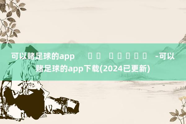 可以赌足球的app      		  					  -可以赌足球的app下载(2024已更新)