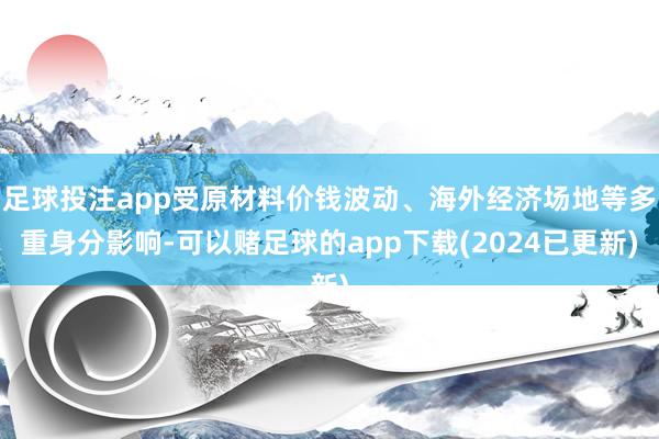 足球投注app受原材料价钱波动、海外经济场地等多重身分影响-可以赌足球的app下载(2024已更新)
