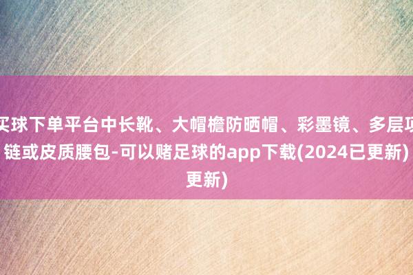 买球下单平台中长靴、大帽檐防晒帽、彩墨镜、多层项链或皮质腰包-可以赌足球的app下载(2024已更新)