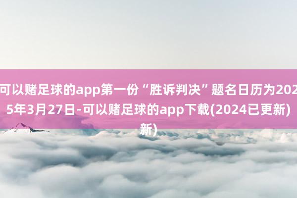 可以赌足球的app第一份“胜诉判决”题名日历为2025年3月27日-可以赌足球的app下载(2024已更新)