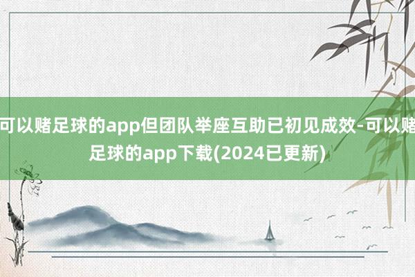 可以赌足球的app但团队举座互助已初见成效-可以赌足球的app下载(2024已更新)